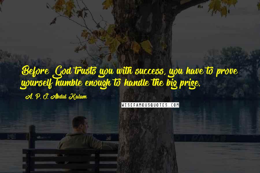 A. P. J. Abdul Kalam Quotes: Before God trusts you with success, you have to prove yourself humble enough to handle the big prize.