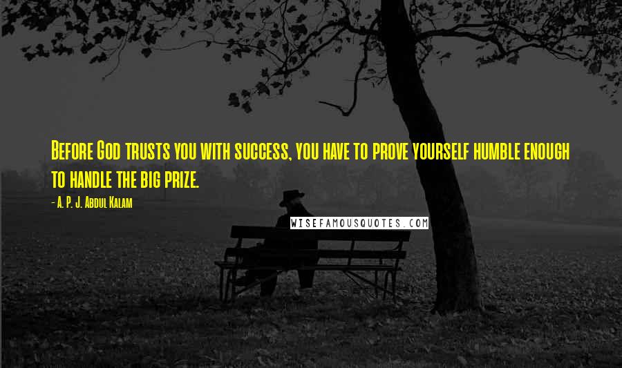 A. P. J. Abdul Kalam Quotes: Before God trusts you with success, you have to prove yourself humble enough to handle the big prize.