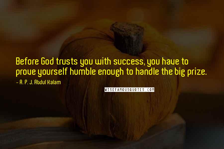 A. P. J. Abdul Kalam Quotes: Before God trusts you with success, you have to prove yourself humble enough to handle the big prize.