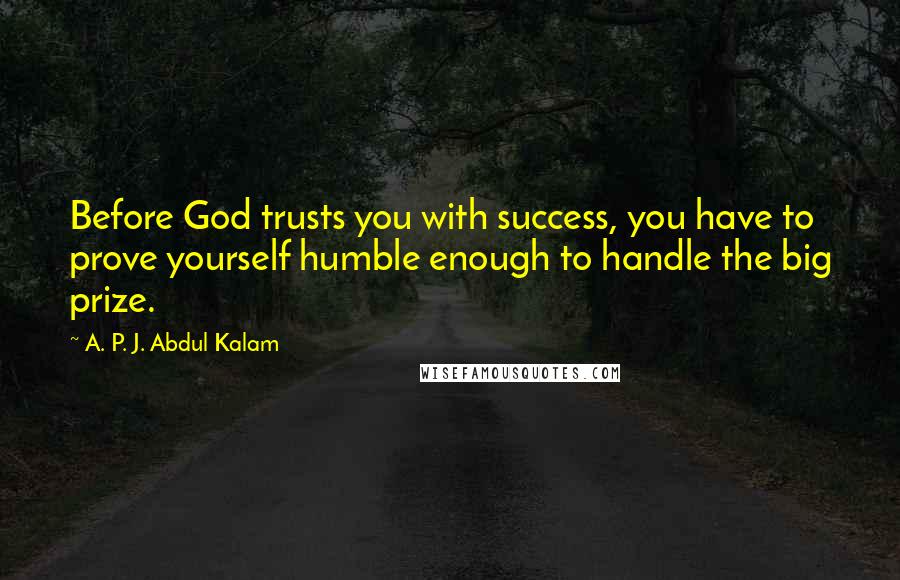 A. P. J. Abdul Kalam Quotes: Before God trusts you with success, you have to prove yourself humble enough to handle the big prize.