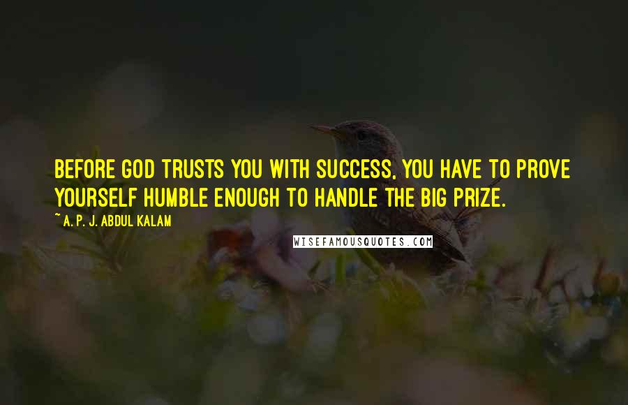 A. P. J. Abdul Kalam Quotes: Before God trusts you with success, you have to prove yourself humble enough to handle the big prize.