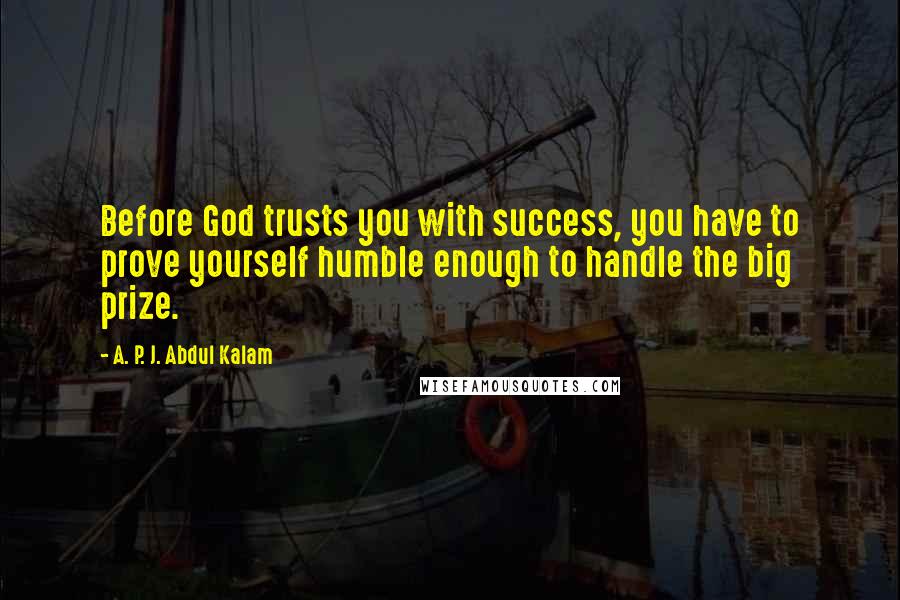 A. P. J. Abdul Kalam Quotes: Before God trusts you with success, you have to prove yourself humble enough to handle the big prize.