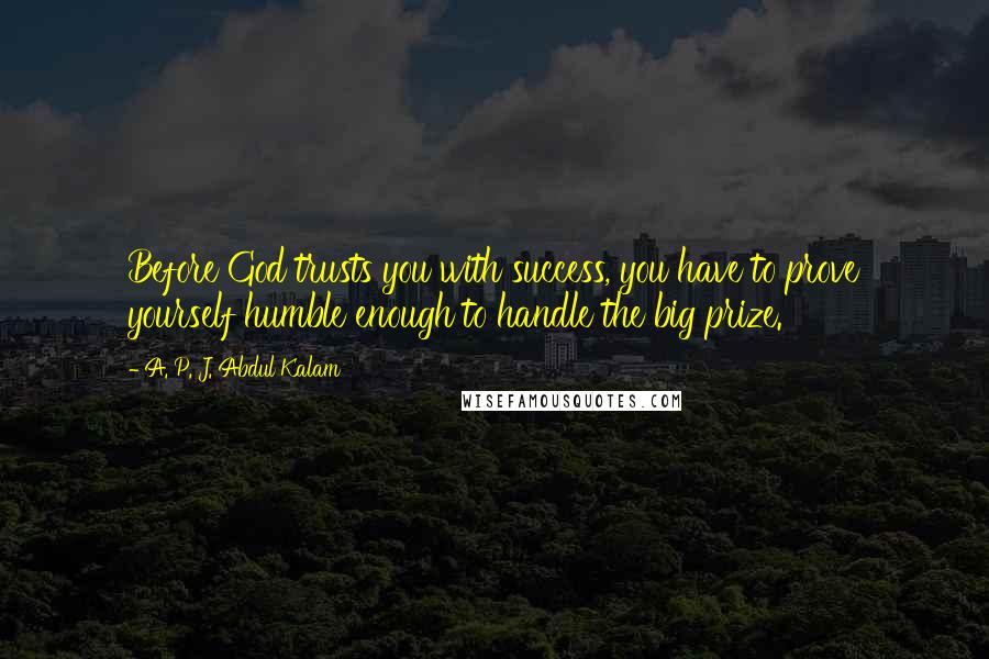 A. P. J. Abdul Kalam Quotes: Before God trusts you with success, you have to prove yourself humble enough to handle the big prize.