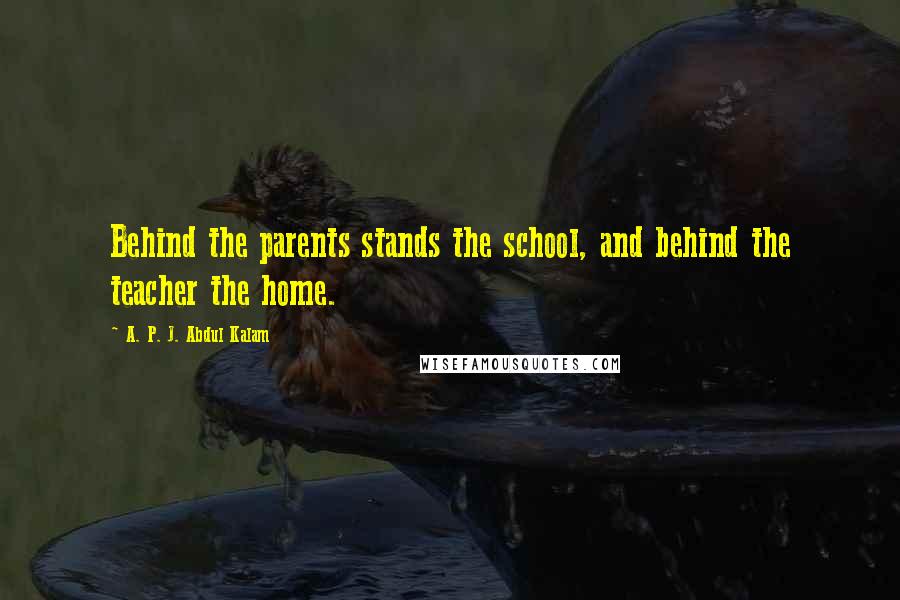 A. P. J. Abdul Kalam Quotes: Behind the parents stands the school, and behind the teacher the home.