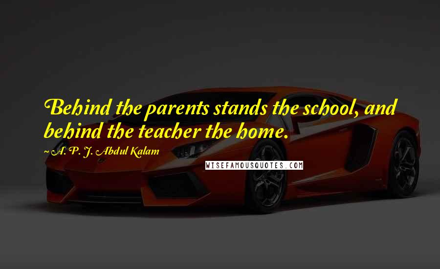 A. P. J. Abdul Kalam Quotes: Behind the parents stands the school, and behind the teacher the home.