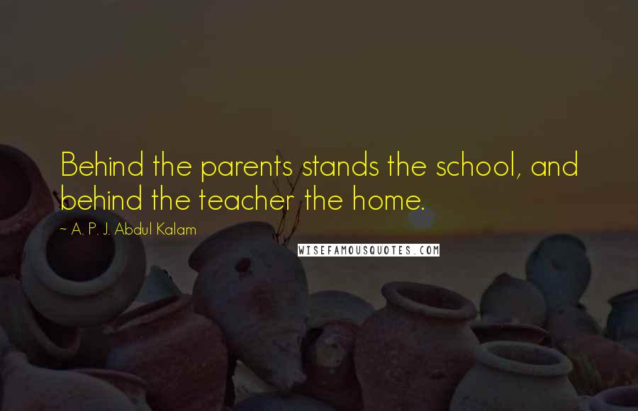 A. P. J. Abdul Kalam Quotes: Behind the parents stands the school, and behind the teacher the home.