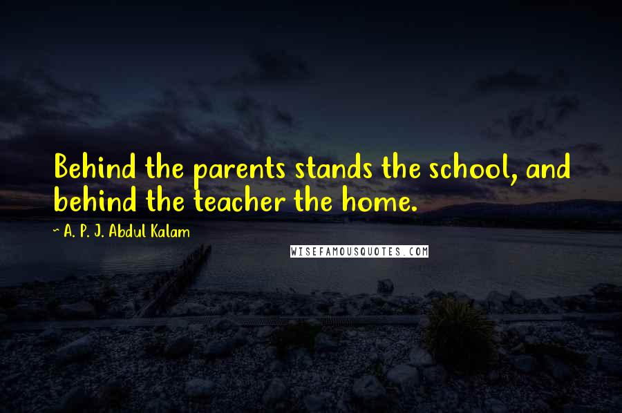 A. P. J. Abdul Kalam Quotes: Behind the parents stands the school, and behind the teacher the home.