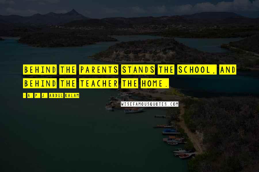 A. P. J. Abdul Kalam Quotes: Behind the parents stands the school, and behind the teacher the home.