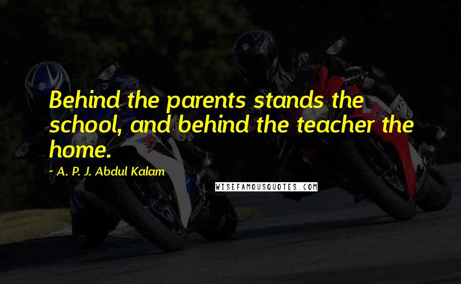 A. P. J. Abdul Kalam Quotes: Behind the parents stands the school, and behind the teacher the home.