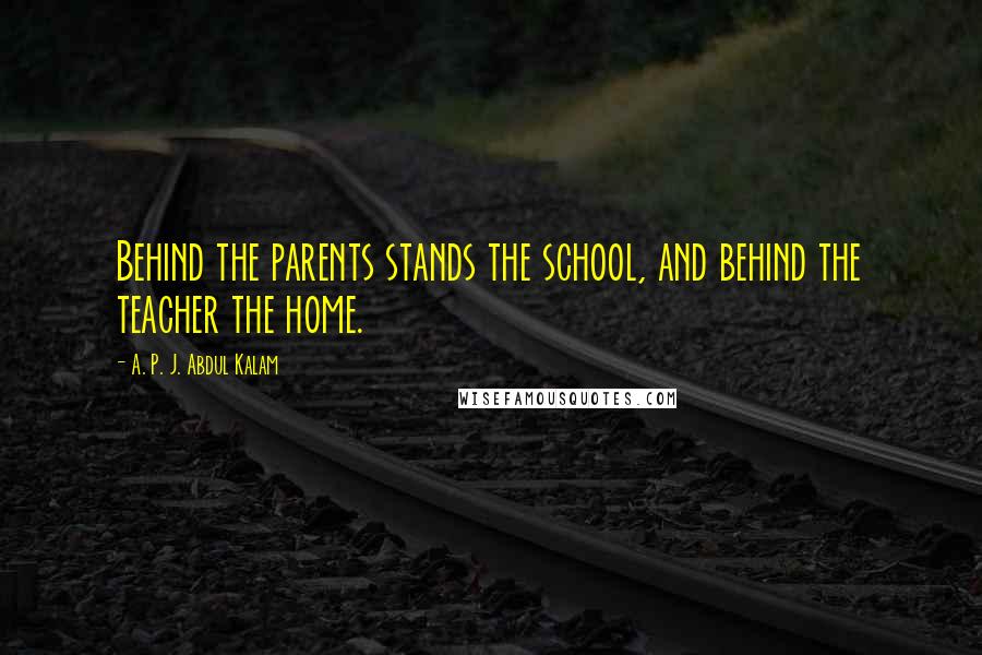 A. P. J. Abdul Kalam Quotes: Behind the parents stands the school, and behind the teacher the home.