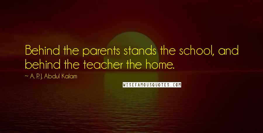 A. P. J. Abdul Kalam Quotes: Behind the parents stands the school, and behind the teacher the home.