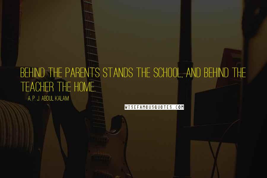A. P. J. Abdul Kalam Quotes: Behind the parents stands the school, and behind the teacher the home.