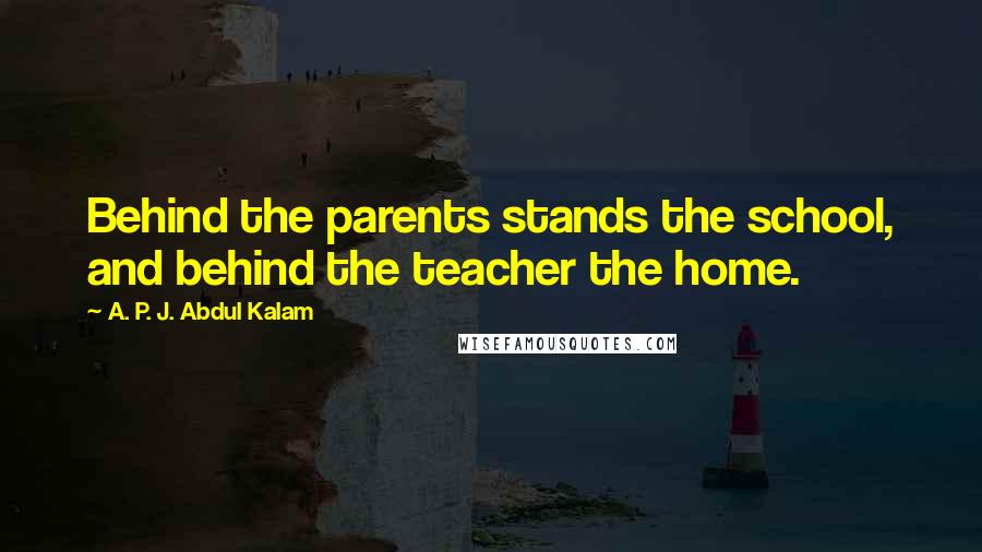 A. P. J. Abdul Kalam Quotes: Behind the parents stands the school, and behind the teacher the home.