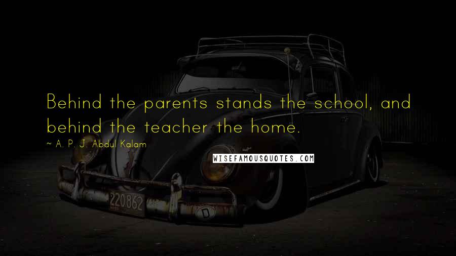 A. P. J. Abdul Kalam Quotes: Behind the parents stands the school, and behind the teacher the home.