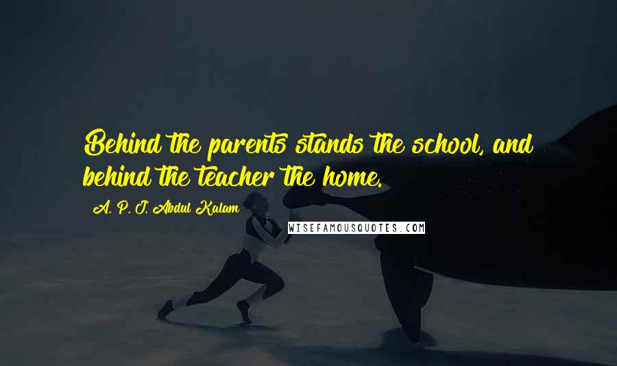 A. P. J. Abdul Kalam Quotes: Behind the parents stands the school, and behind the teacher the home.