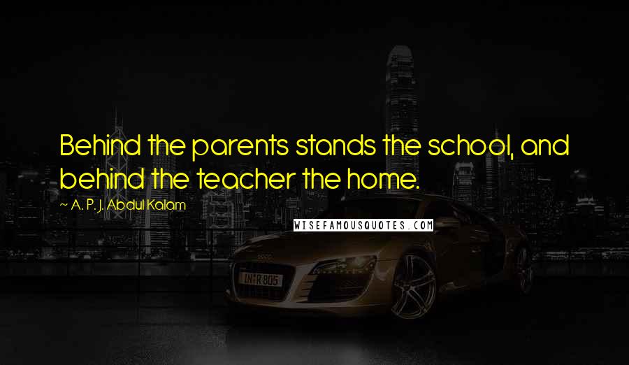 A. P. J. Abdul Kalam Quotes: Behind the parents stands the school, and behind the teacher the home.