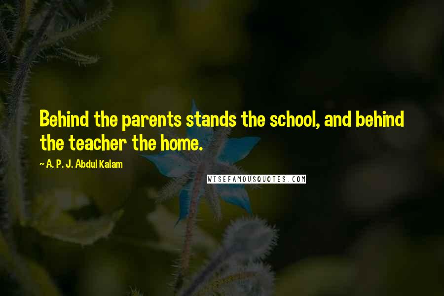 A. P. J. Abdul Kalam Quotes: Behind the parents stands the school, and behind the teacher the home.