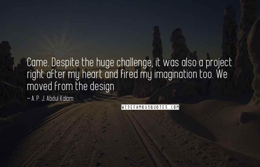 A. P. J. Abdul Kalam Quotes: Came. Despite the huge challenge, it was also a project right after my heart and fired my imagination too. We moved from the design