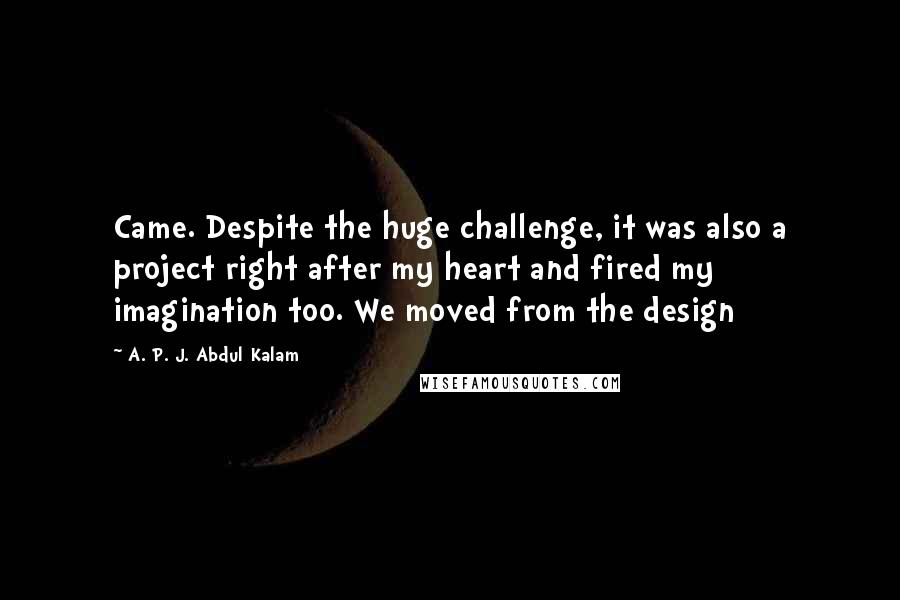 A. P. J. Abdul Kalam Quotes: Came. Despite the huge challenge, it was also a project right after my heart and fired my imagination too. We moved from the design