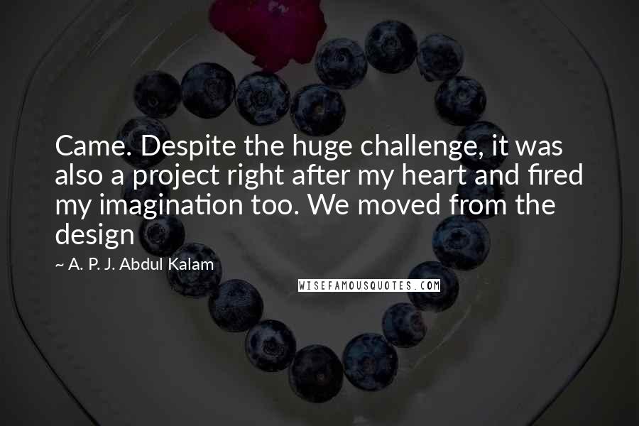 A. P. J. Abdul Kalam Quotes: Came. Despite the huge challenge, it was also a project right after my heart and fired my imagination too. We moved from the design