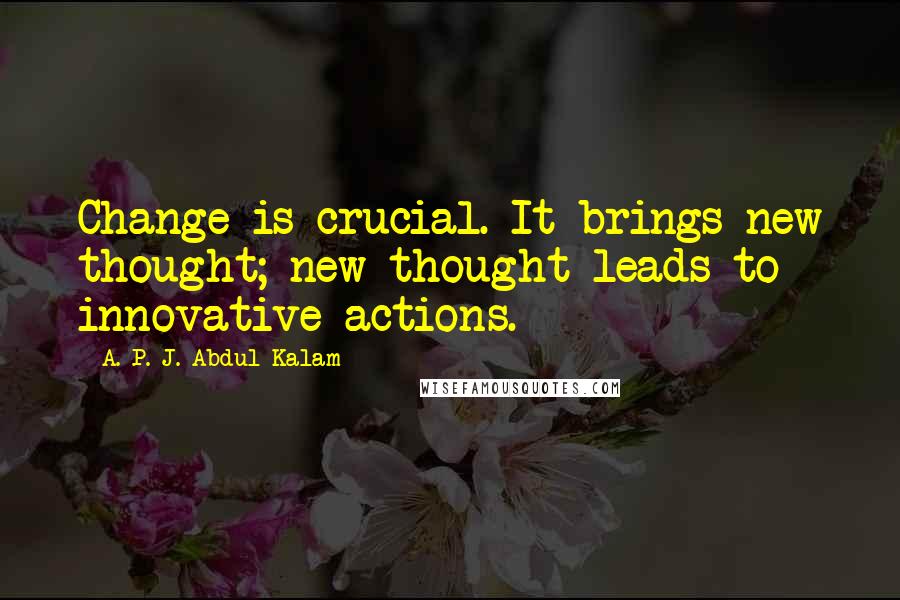 A. P. J. Abdul Kalam Quotes: Change is crucial. It brings new thought; new thought leads to innovative actions.