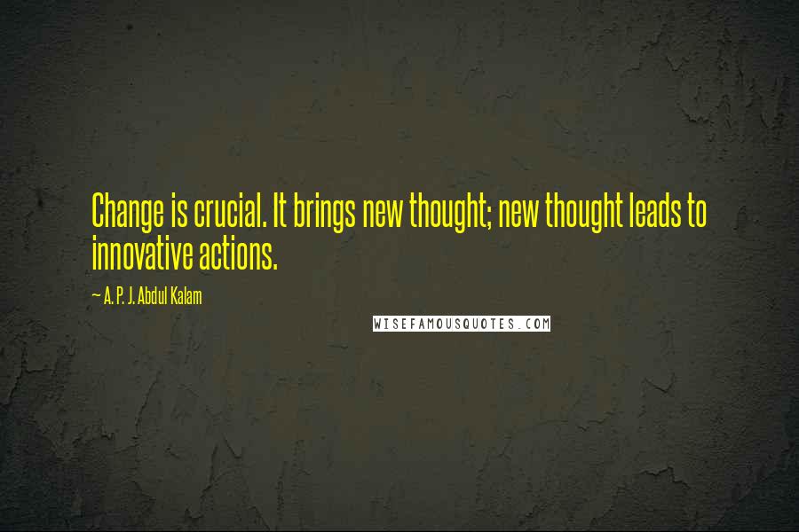 A. P. J. Abdul Kalam Quotes: Change is crucial. It brings new thought; new thought leads to innovative actions.