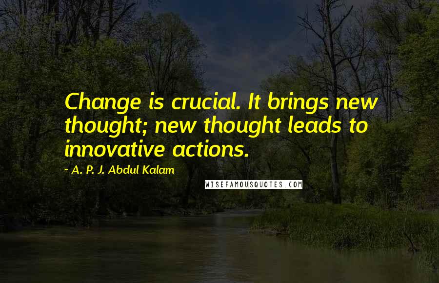 A. P. J. Abdul Kalam Quotes: Change is crucial. It brings new thought; new thought leads to innovative actions.