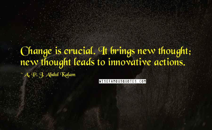 A. P. J. Abdul Kalam Quotes: Change is crucial. It brings new thought; new thought leads to innovative actions.