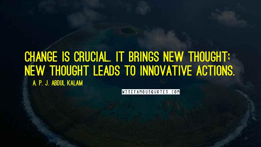 A. P. J. Abdul Kalam Quotes: Change is crucial. It brings new thought; new thought leads to innovative actions.