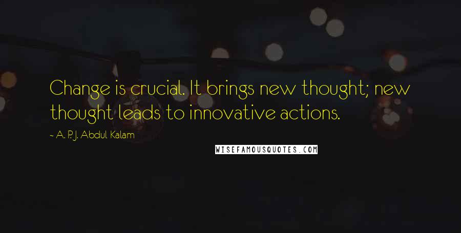 A. P. J. Abdul Kalam Quotes: Change is crucial. It brings new thought; new thought leads to innovative actions.