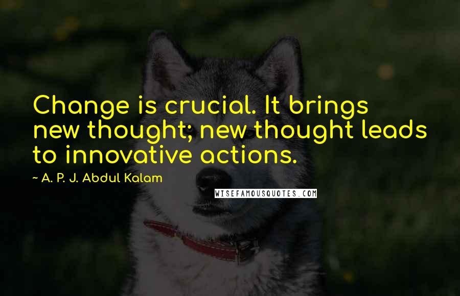 A. P. J. Abdul Kalam Quotes: Change is crucial. It brings new thought; new thought leads to innovative actions.
