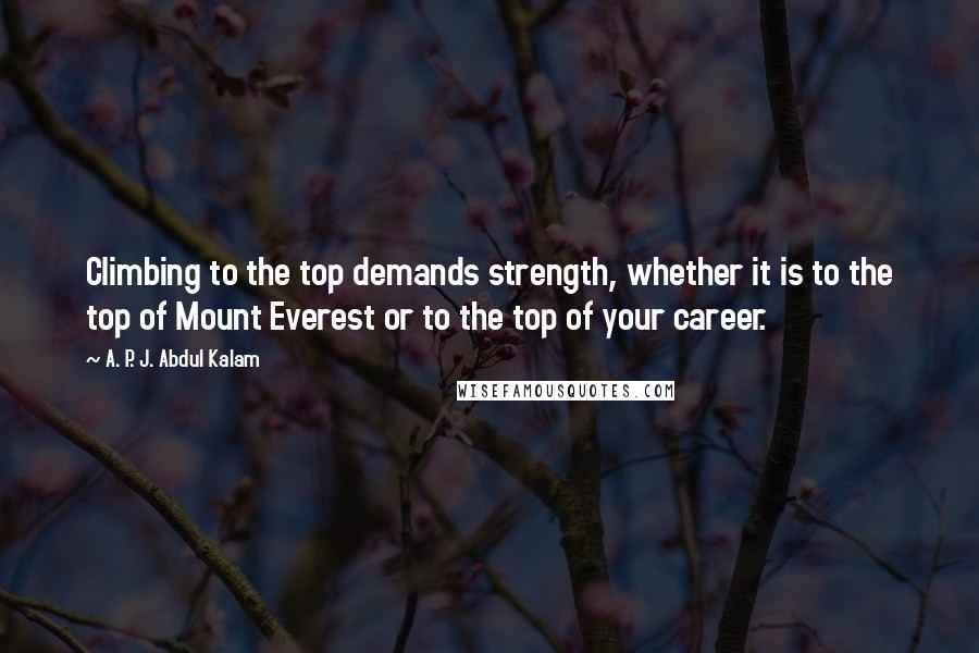 A. P. J. Abdul Kalam Quotes: Climbing to the top demands strength, whether it is to the top of Mount Everest or to the top of your career.
