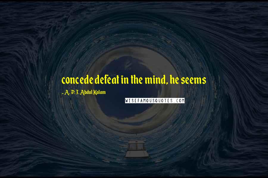 A. P. J. Abdul Kalam Quotes: concede defeat in the mind, he seems