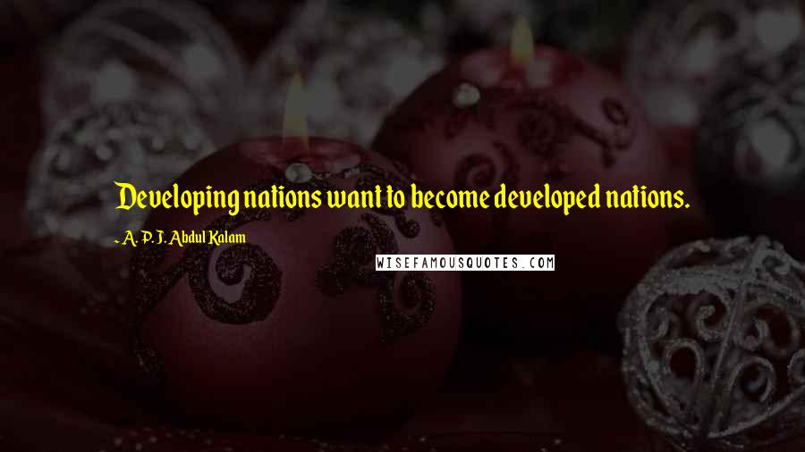 A. P. J. Abdul Kalam Quotes: Developing nations want to become developed nations.