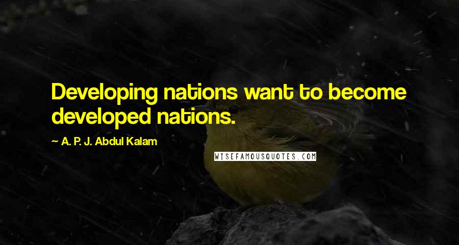 A. P. J. Abdul Kalam Quotes: Developing nations want to become developed nations.