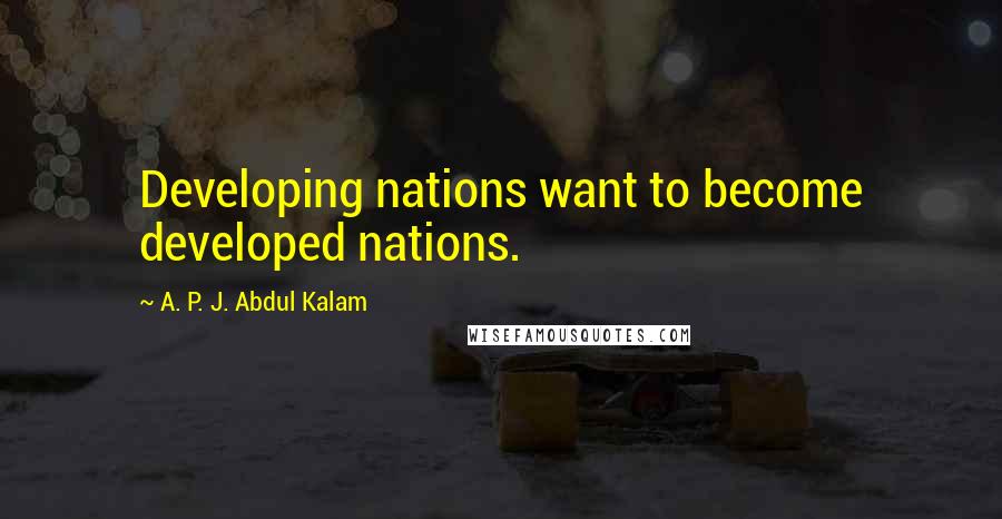 A. P. J. Abdul Kalam Quotes: Developing nations want to become developed nations.