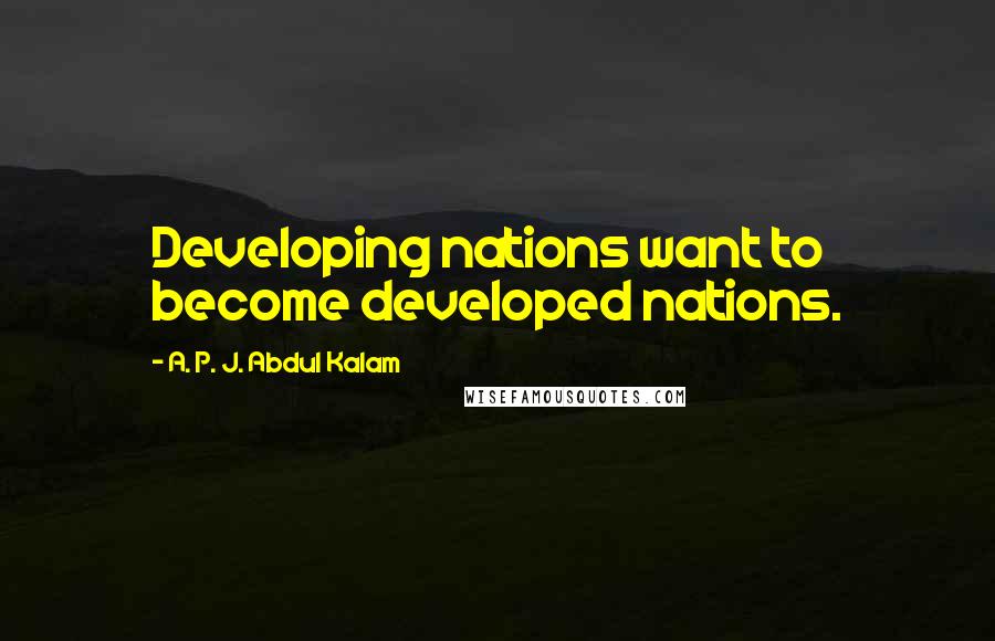 A. P. J. Abdul Kalam Quotes: Developing nations want to become developed nations.