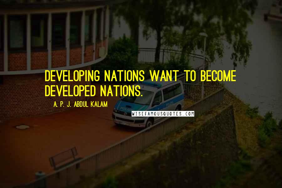 A. P. J. Abdul Kalam Quotes: Developing nations want to become developed nations.