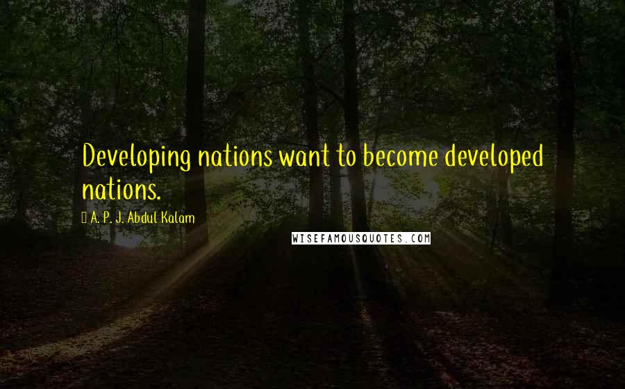 A. P. J. Abdul Kalam Quotes: Developing nations want to become developed nations.