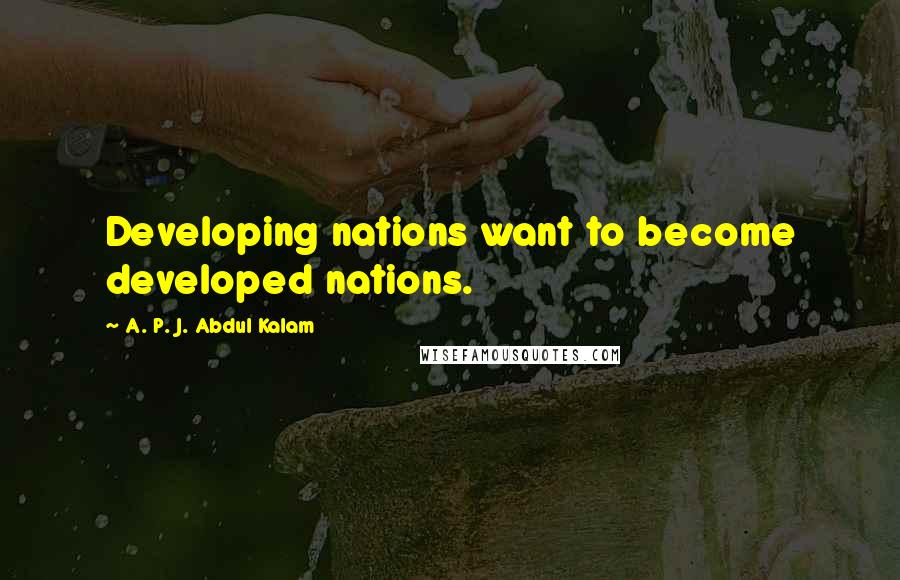 A. P. J. Abdul Kalam Quotes: Developing nations want to become developed nations.