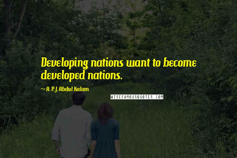 A. P. J. Abdul Kalam Quotes: Developing nations want to become developed nations.