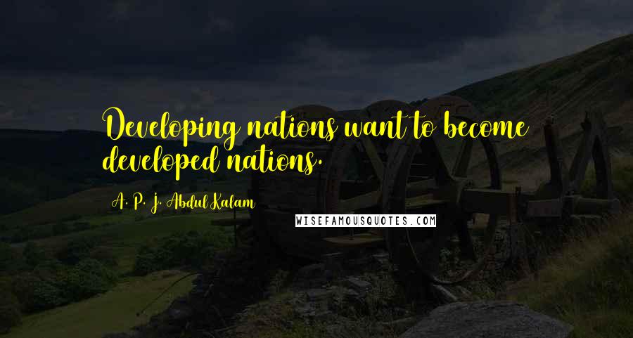 A. P. J. Abdul Kalam Quotes: Developing nations want to become developed nations.