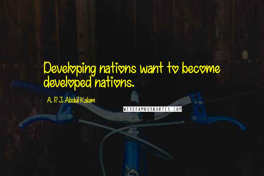 A. P. J. Abdul Kalam Quotes: Developing nations want to become developed nations.
