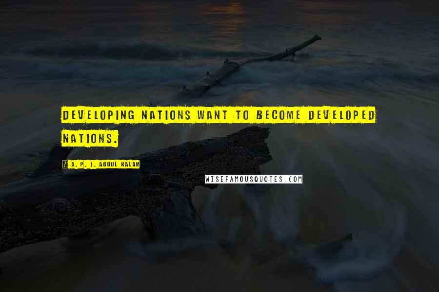 A. P. J. Abdul Kalam Quotes: Developing nations want to become developed nations.