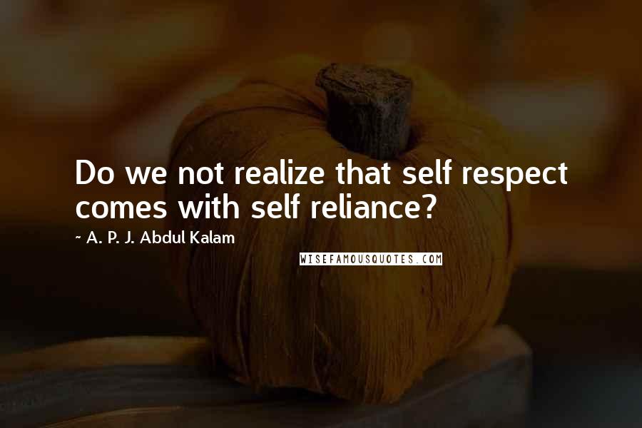 A. P. J. Abdul Kalam Quotes: Do we not realize that self respect comes with self reliance?