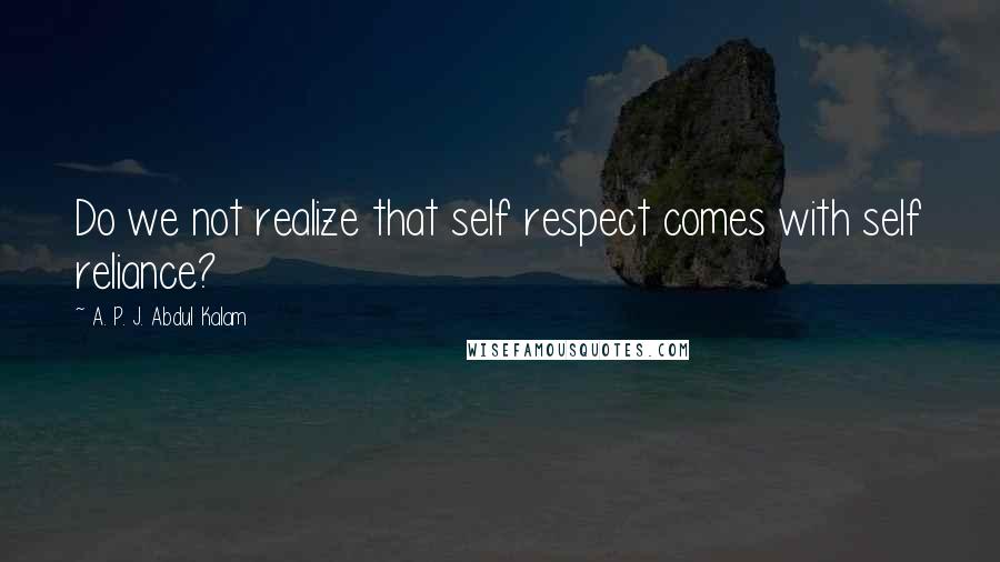 A. P. J. Abdul Kalam Quotes: Do we not realize that self respect comes with self reliance?