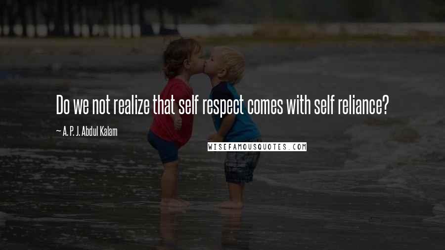 A. P. J. Abdul Kalam Quotes: Do we not realize that self respect comes with self reliance?