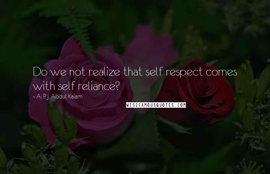 A. P. J. Abdul Kalam Quotes: Do we not realize that self respect comes with self reliance?