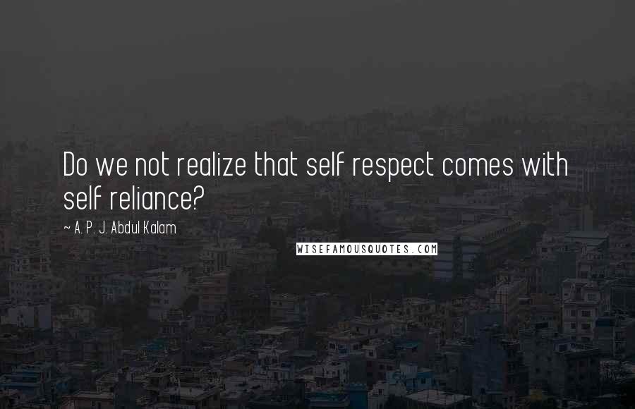 A. P. J. Abdul Kalam Quotes: Do we not realize that self respect comes with self reliance?