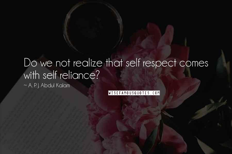 A. P. J. Abdul Kalam Quotes: Do we not realize that self respect comes with self reliance?